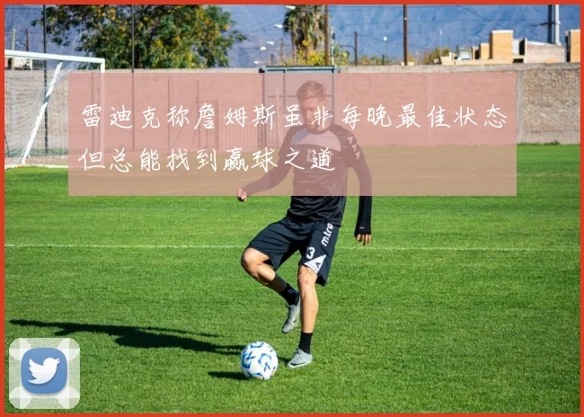 雷迪克称詹姆斯虽非每晚最佳状态但总能找到赢球之道