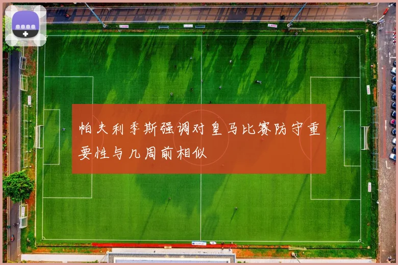 帕夫利季斯强调对皇马比赛防守重要性与几周前相似