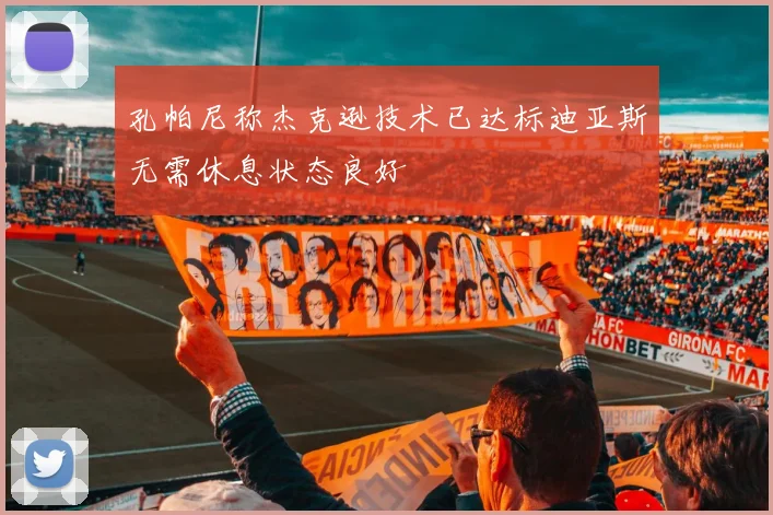 孔帕尼称杰克逊技术已达标迪亚斯无需休息状态良好