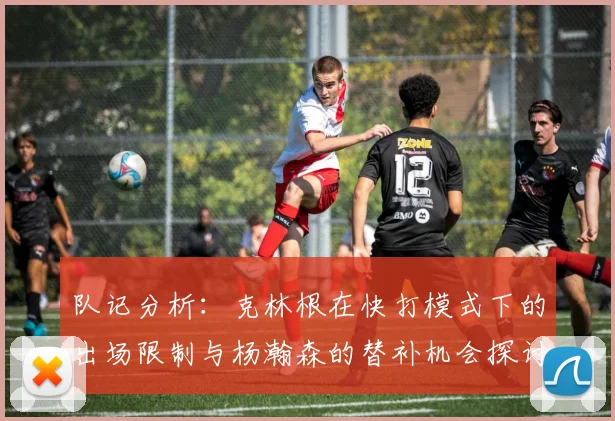 队记分析：克林根在快打模式下的出场限制与杨瀚森的替补机会探讨