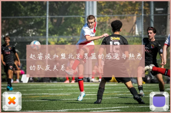赵睿谈加盟北京男篮的感受与熟悉的队友关系