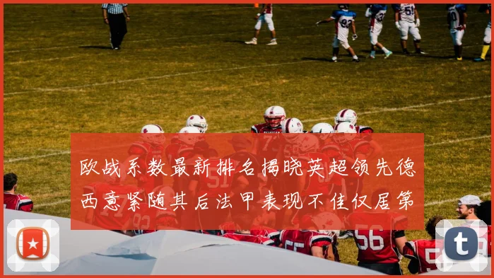 欧战系数最新排名揭晓英超领先德西意紧随其后法甲表现不佳仅居第八