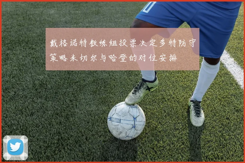 戴格诺特教练组投票决定多特防守策略米切尔与哈登的对位安排