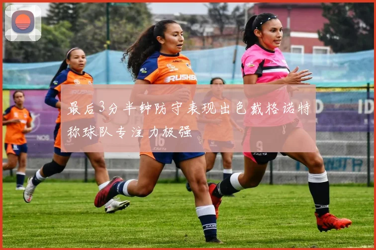 最后3分半钟防守表现出色戴格诺特称球队专注力极强