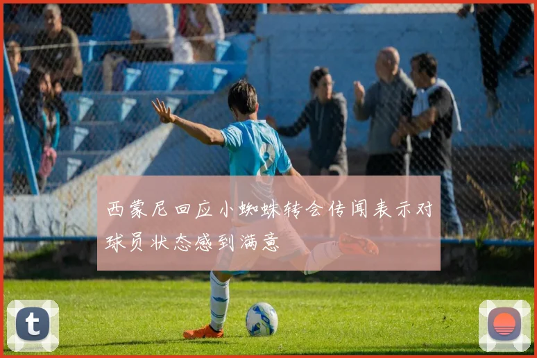 西蒙尼回应小蜘蛛转会传闻表示对球员状态感到满意
