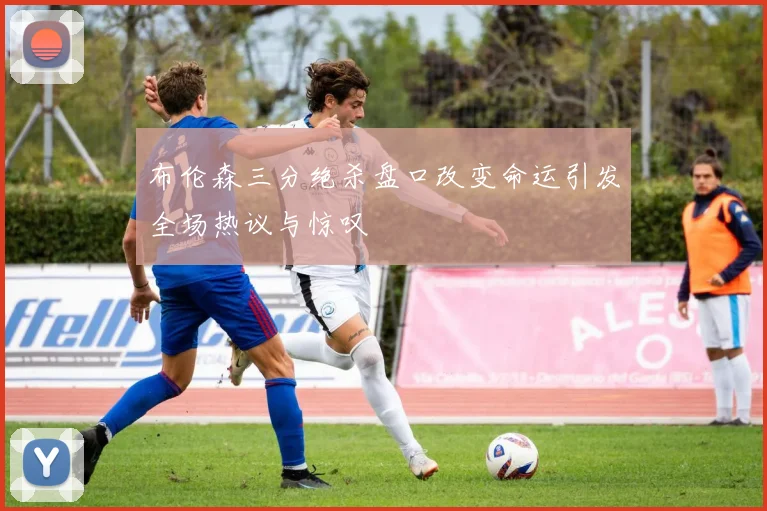 布伦森三分绝杀盘口改变命运引发全场热议与惊叹